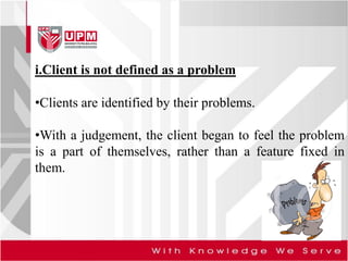 i.Client is not defined as a problem
•Clients are identified by their problems.
•With a judgement, the client began to feel the problem
is a part of themselves, rather than a feature fixed in
them.
 