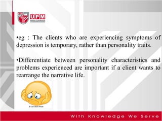 •eg : The clients who are experiencing symptoms of
depression is temporary, rather than personality traits.
•Differentiate between personality characteristics and
problems experienced are important if a client wants to
rearrange the narrative life.
 