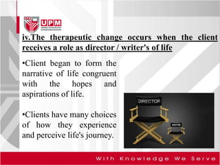 iv.The therapeutic change occurs when the client
receives a role as director / writer's of life
•Client began to form the
narrative of life congruent
with the hopes and
aspirations of life.
•Clients have many choices
of how they experience
and perceive life's journey.
 