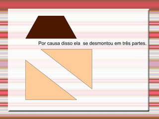 Por causa disso ela se desmontou em três partes.
 