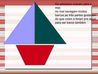 Os pássaros voaram para o
mar,
no mar navegam muitos
barcos,as três partes gostaram
do que viram e foram pra água
para ser barco também
 