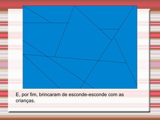 E, por fim, brincaram de esconde-esconde com as
crianças.
 