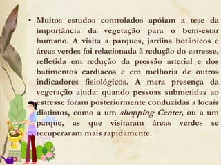 Reduz o estresseAs empresas que possuem jardins atrativos melhoram a relação dos funcionários com a comunidade profissional e clientes.Espaços verdes promover uma conexão entre moradores da comunidade e do meio ambiente natural que os rodeia, permitindo assim uma cidade mais agradável e bela. 