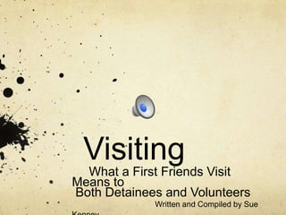 Visiting
  What a First Friends Visit
Means to
Both Detainees and Volunteers
             Written and Compiled by Sue
 