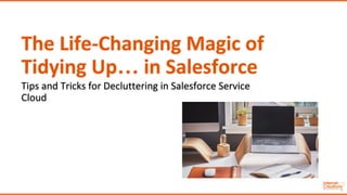 The Life-Changing Magic of
Tidying Up… in Salesforce
Tips and Tricks for Decluttering in Salesforce Service
Cloud
 