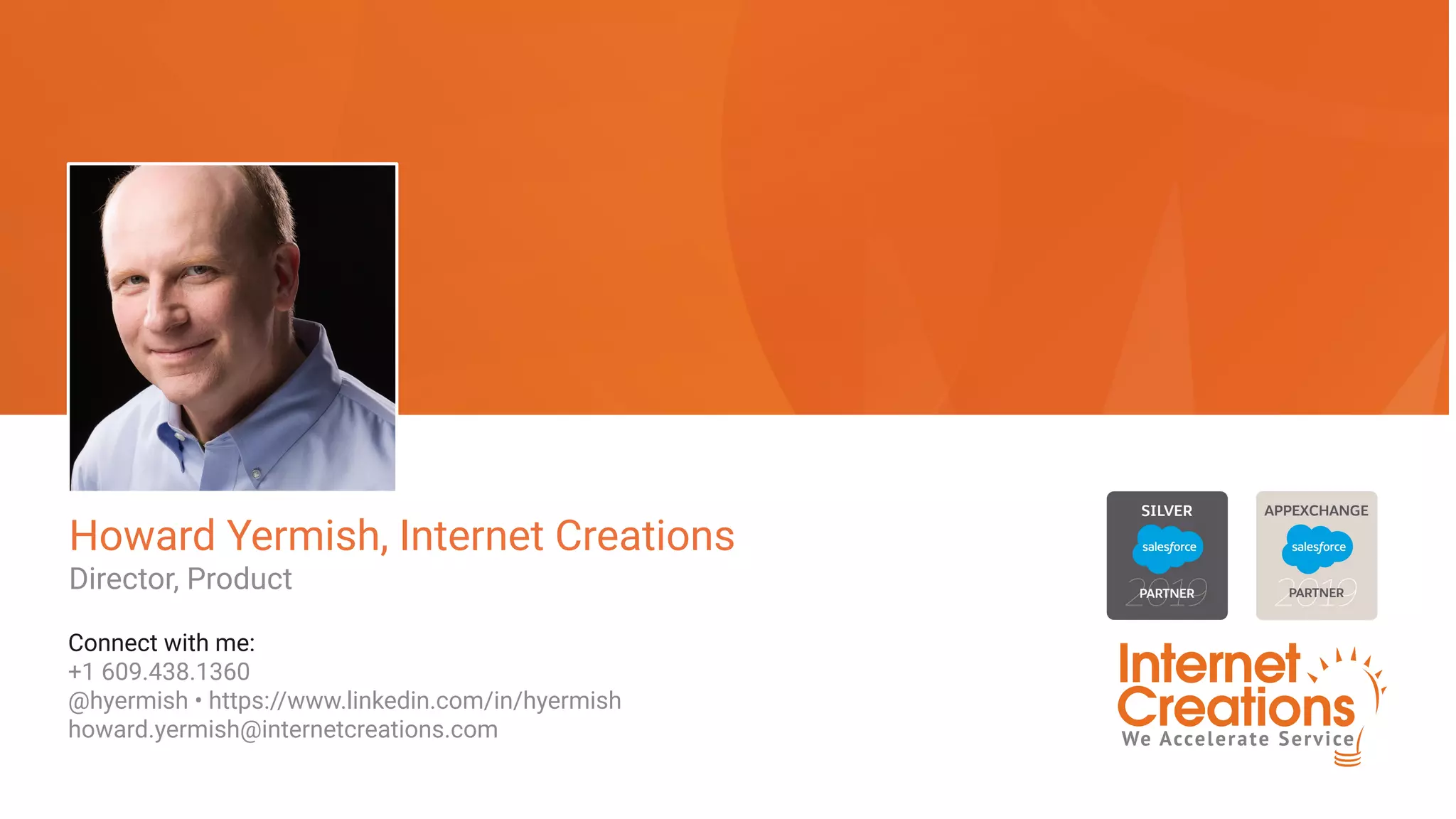 Howard Yermish, Internet Creations
Director, Product
Connect with me:
+1 609.438.1360
@hyermish • https://www.linkedin.com/in/hyermish
howard.yermish@internetcreations.com