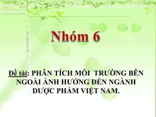 Đề tài: PHÂN TÍCH MÔI TRƯỜNG BÊN 
NGOÀI ẢNH HƯỞNG ĐẾN NGÀNH 
DƯỢC PHẨM VIỆT NAM. 
 