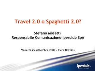 Travel 2.0 o Spaghetti 2.0? Stefano Mosetti  Responsabile Comunicazione Iperclub SpA Venerdì 25 settembre 2009 - Fiera NoFrills 