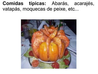 Comidas típicas: Abarás, acarajés,
vatapás, moquecas de peixe, etc...
 