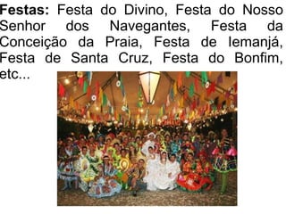 Festas: Festa do Divino, Festa do Nosso
Senhor dos Navegantes, Festa da
Conceição da Praia, Festa de Iemanjá,
Festa de Santa Cruz, Festa do Bonfim,
etc...
 