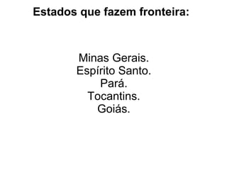 Estados que fazem fronteira:



       Minas Gerais.
       Espírito Santo.
           Pará.
         Tocantins.
          Goiás.
 