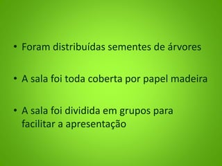 • Foram distribuídas sementes de árvores
• A sala foi toda coberta por papel madeira
• A sala foi dividida em grupos para
facilitar a apresentação
 