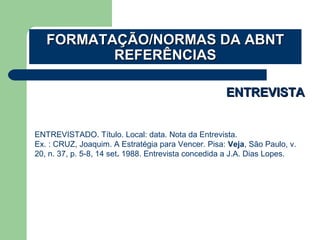 ENTREVISTAENTREVISTA
ENTREVISTADO. Título. Local: data. Nota da Entrevista.
Ex. : CRUZ, Joaquim. A Estratégia para Vencer. Pisa: Veja, São Paulo, v.
20, n. 37, p. 5-8, 14 set. 1988. Entrevista concedida a J.A. Dias Lopes.
FORMATAÇÃO/NORMAS DA ABNTFORMATAÇÃO/NORMAS DA ABNT
REFERÊNCIASREFERÊNCIAS
 