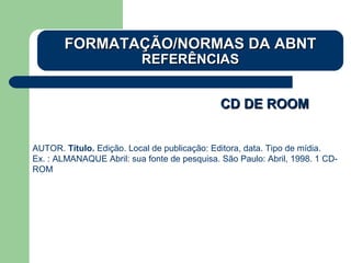 CD DE ROOMCD DE ROOM
AUTOR. Título. Edição. Local de publicação: Editora, data. Tipo de mídia.
Ex. : ALMANAQUE Abril: sua fonte de pesquisa. São Paulo: Abril, 1998. 1 CD-
ROM
FORMATAÇÃO/NORMAS DA ABNTFORMATAÇÃO/NORMAS DA ABNT
REFERÊNCIASREFERÊNCIAS
 