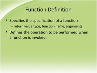 Function Definition
• Specifies the specification of a function
– return value type, function name, arguments.
• Defines the operation to be performed when
a function is invoked.
 