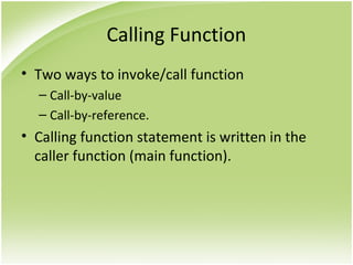 Calling Function
• Two ways to invoke/call function
– Call-by-value
– Call-by-reference.
• Calling function statement is written in the
caller function (main function).
 