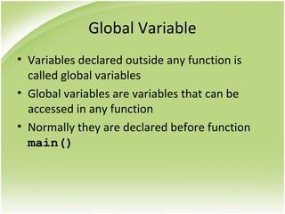 Global Variable
• Variables declared outside any function is
called global variables
• Global variables are variables that can be
accessed in any function
• Normally they are declared before function
main()
 