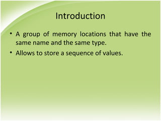 Introduction
• A group of memory locations that have the
same name and the same type.
• Allows to store a sequence of values.
 