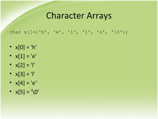 Character Arrays
char x[]={'h', 'e', 'l', 'l', 'o', '0'};
• x[0] = 'h'
• x[1] = 'e'
• x[2] = 'l'
• x[3] = 'l'
• x[4] = 'e‘
• x[5] = '0'
 
