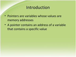 Introduction
• Pointers are variables whose values are
memory addresses
• A pointer contains an address of a variable
that contains a specific value
 