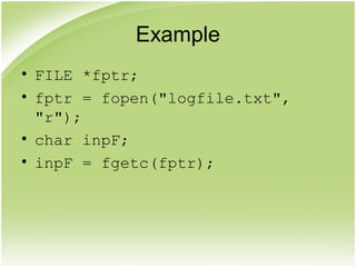 Example
• FILE *fptr;
• fptr = fopen("logfile.txt",
"r");
• char inpF;
• inpF = fgetc(fptr);
 