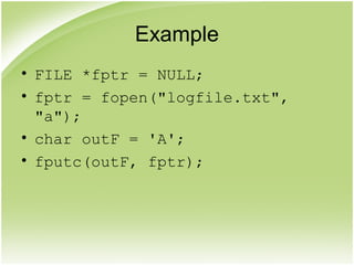 Example
• FILE *fptr = NULL;
• fptr = fopen("logfile.txt",
"a");
• char outF = 'A';
• fputc(outF, fptr);
 