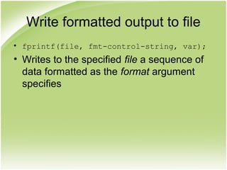 Write formatted output to file
• fprintf(file, fmt-control-string, var);
• Writes to the specified file a sequence of
data formatted as the format argument
specifies
 