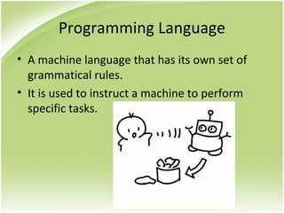 Programming Language
• A machine language that has its own set of
grammatical rules.
• It is used to instruct a machine to perform
specific tasks.
 