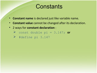 • Constant name is declared just like variable name.
• Constant value cannot be changed after its declaration.
• 2 ways for constant declaration :
 const double pi = 3.147; or
 #define pi 3.147
Constants
 
