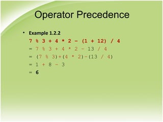 • Example 1.2.2
7 % 3 + 4 * 2 – (1 + 12) / 4
= 7 % 3 + 4 * 2 – 13 / 4
= (7 % 3)+(4 * 2)–(13 / 4)
= 1 + 8 – 3
= 6
Operator Precedence
 