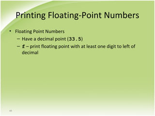 49
Printing Floating-Point Numbers
• Floating Point Numbers
– Have a decimal point (33.5)
– f – print floating point with at least one digit to left of
decimal
 