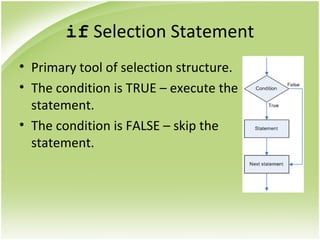 if Selection Statement
• Primary tool of selection structure.
• The condition is TRUE – execute the
statement.
• The condition is FALSE – skip the
statement.
 