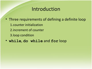 Introduction
• Three requirements of defining a definite loop
1.counter initialization
2.increment of counter
3.loop condition
• while, do while and for loop
 