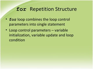for Repetition Structure
• for loop combines the loop control
parameters into single statement
• Loop control parameters – variable
initialization, variable update and loop
condition
 