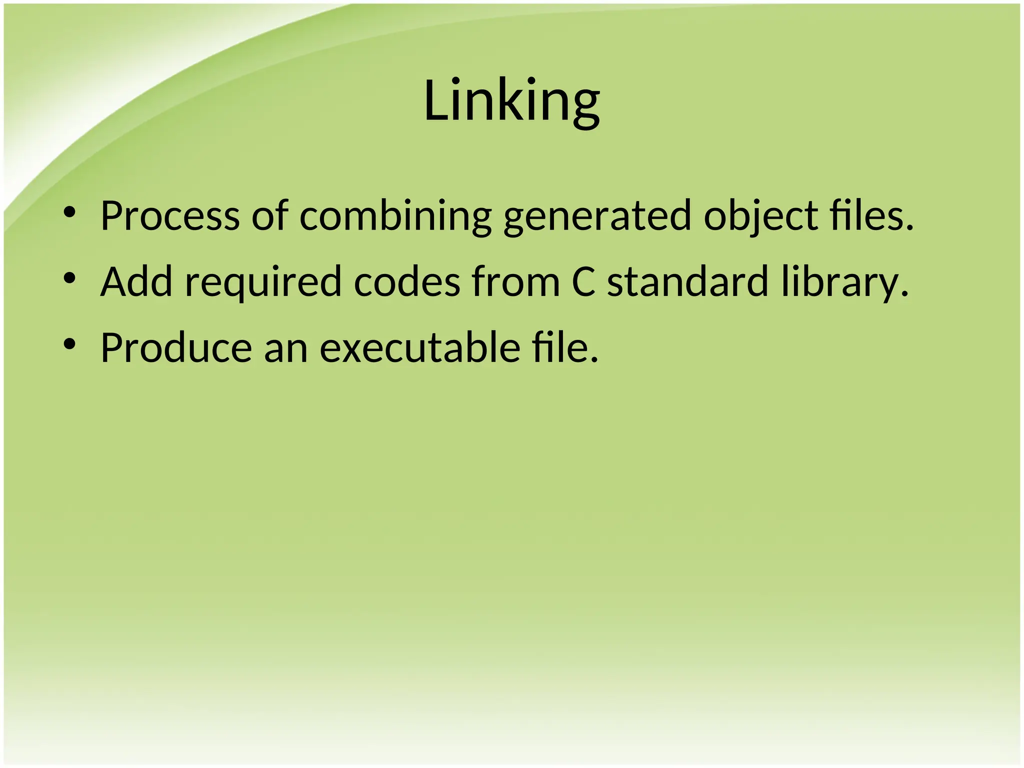 Linking
• Process of combining generated object files.
• Add required codes from C standard library.
• Produce an executable file.
 
