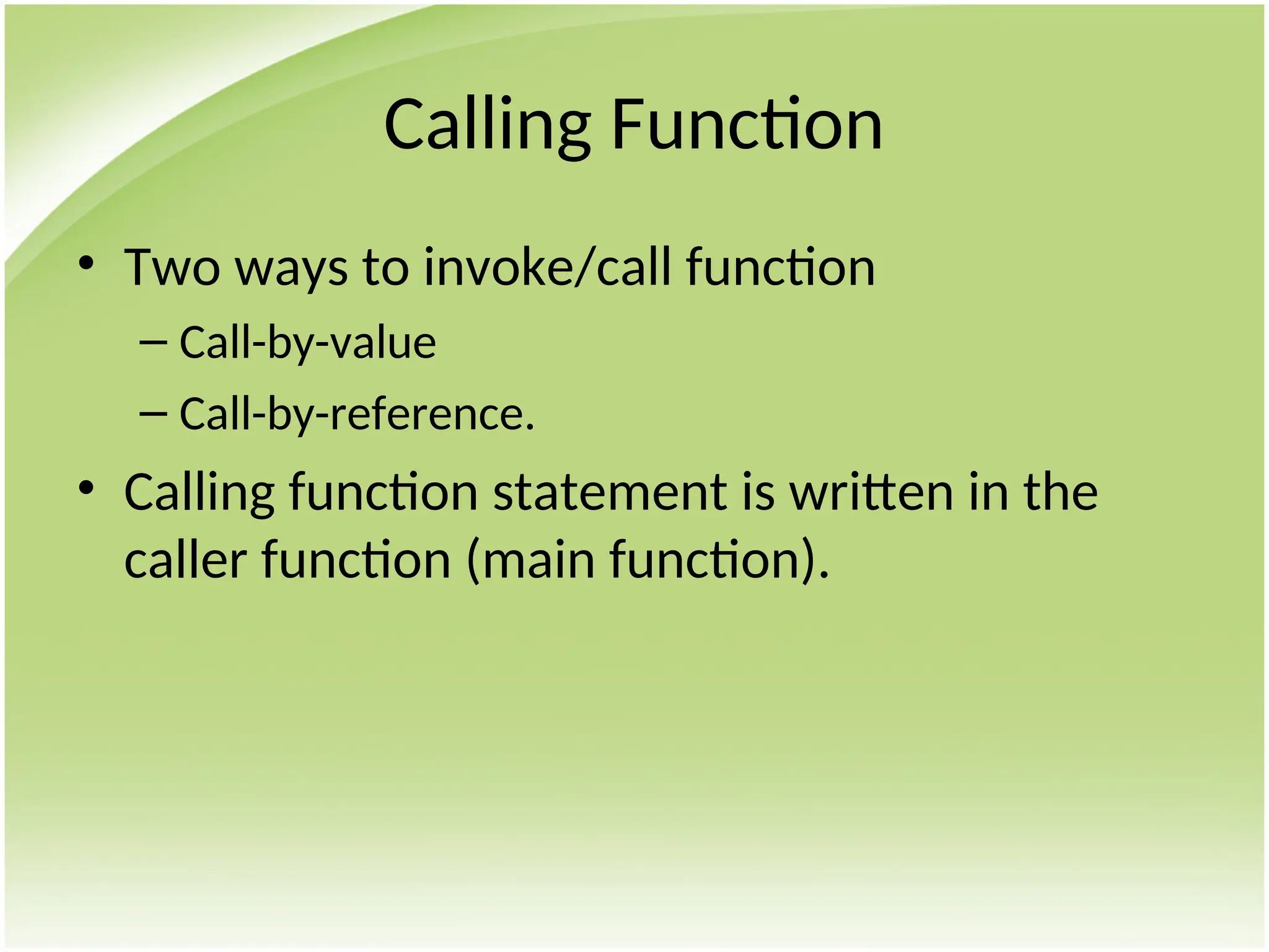 Calling Function
• Two ways to invoke/call function
– Call-by-value
– Call-by-reference.
• Calling function statement is written in the
caller function (main function).
 