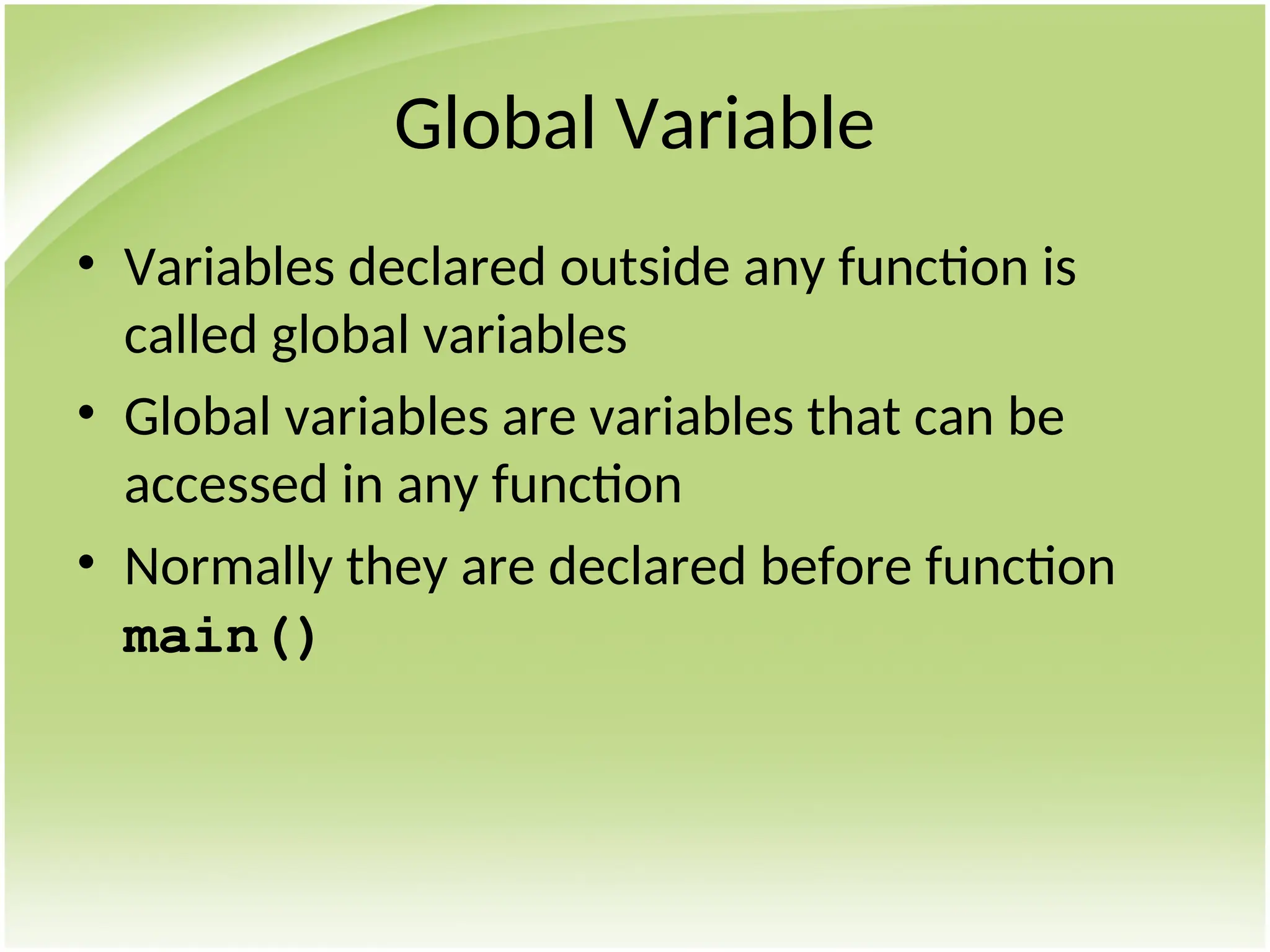 Global Variable
• Variables declared outside any function is
called global variables
• Global variables are variables that can be
accessed in any function
• Normally they are declared before function
main()
 