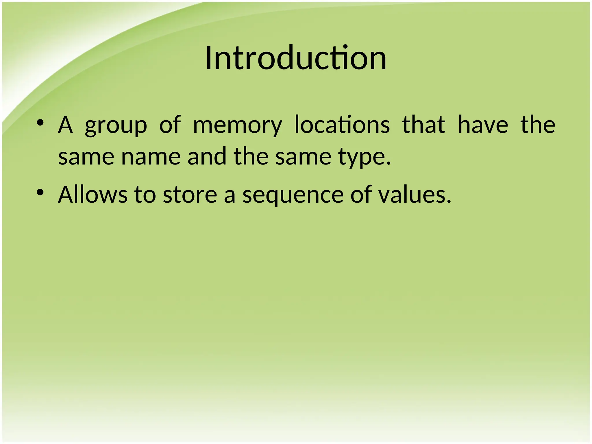 Introduction
• A group of memory locations that have the
same name and the same type.
• Allows to store a sequence of values.
 