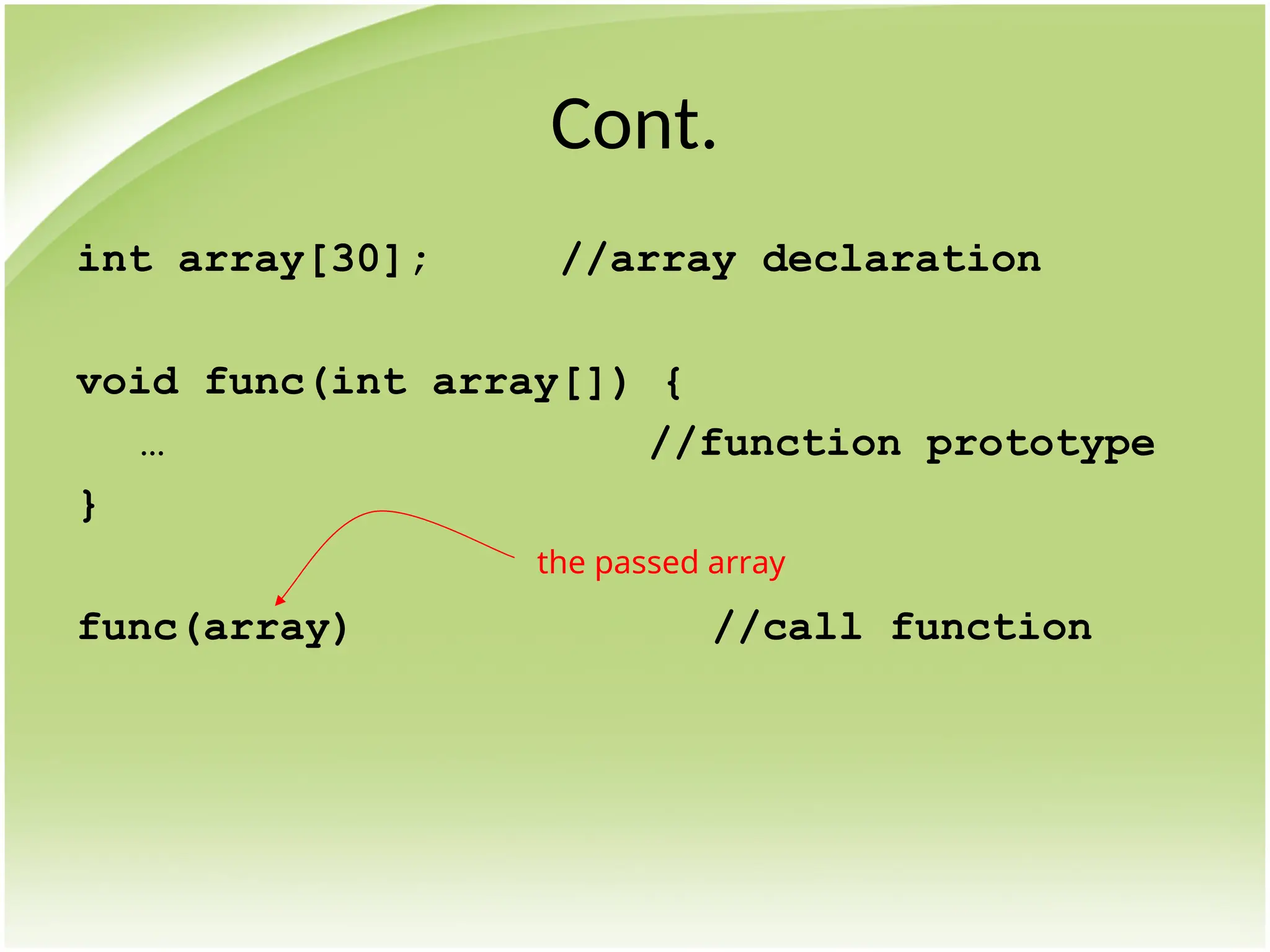 Cont.
int array[30]; //array declaration
void func(int array[]) {
… //function prototype
}
func(array) //call function
the passed array
 