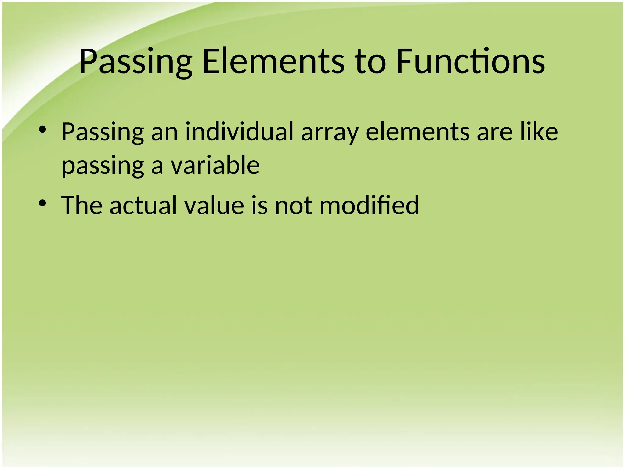 Passing Elements to Functions
• Passing an individual array elements are like
passing a variable
• The actual value is not modified
 
