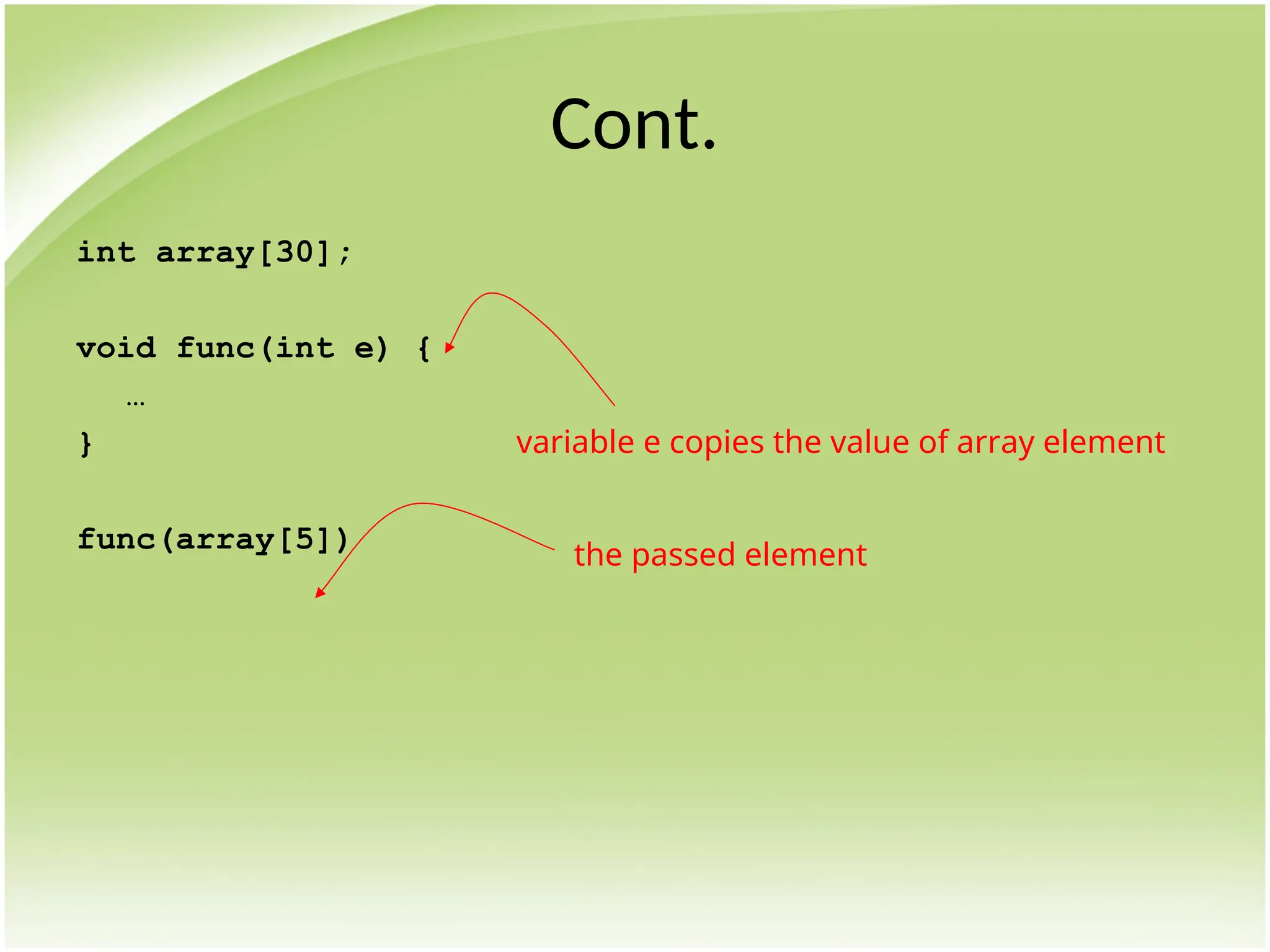 Cont.
int array[30];
void func(int e) {
…
}
func(array[5])
the passed element
variable e copies the value of array element
 