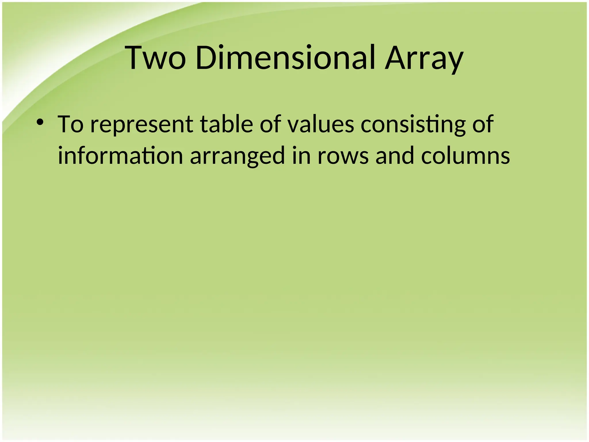 Two Dimensional Array
• To represent table of values consisting of
information arranged in rows and columns
 