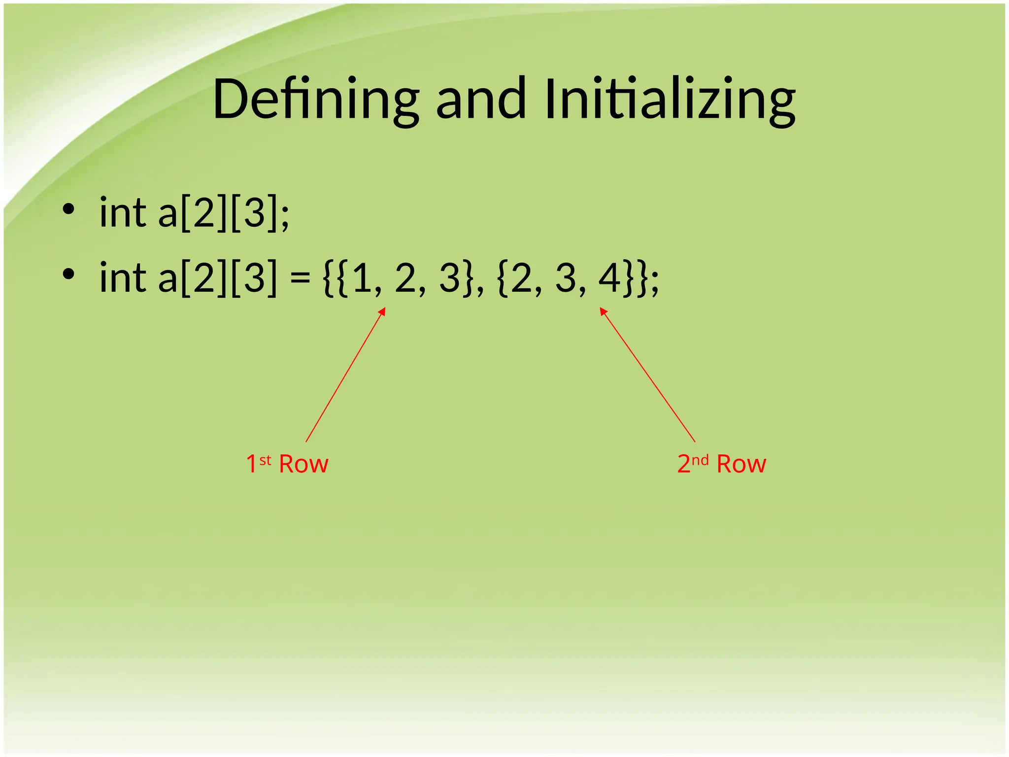 Defining and Initializing
• int a[2][3];
• int a[2][3] = {{1, 2, 3}, {2, 3, 4}};
1st
Row 2nd
Row
 