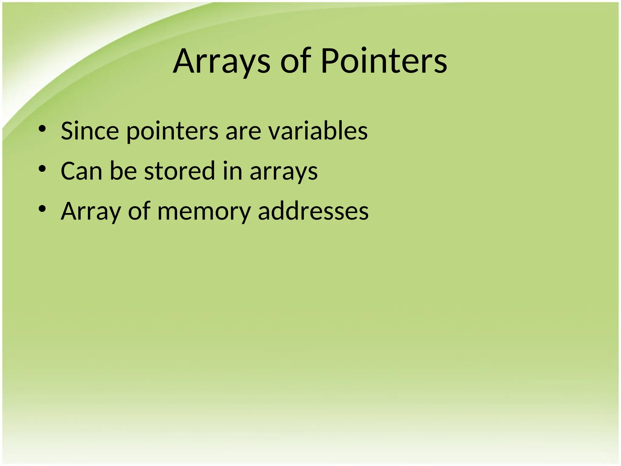 Arrays of Pointers
• Since pointers are variables
• Can be stored in arrays
• Array of memory addresses
 