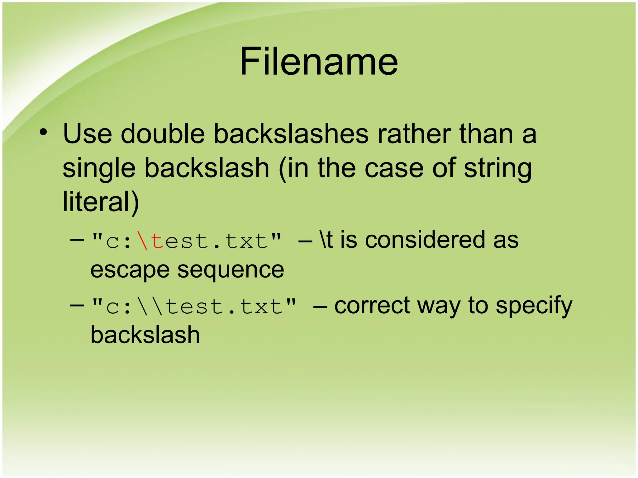 Filename
• Use double backslashes rather than a
single backslash (in the case of string
literal)
– "c:test.txt" – t is considered as
escape sequence
– "c:test.txt" – correct way to specify
backslash
 