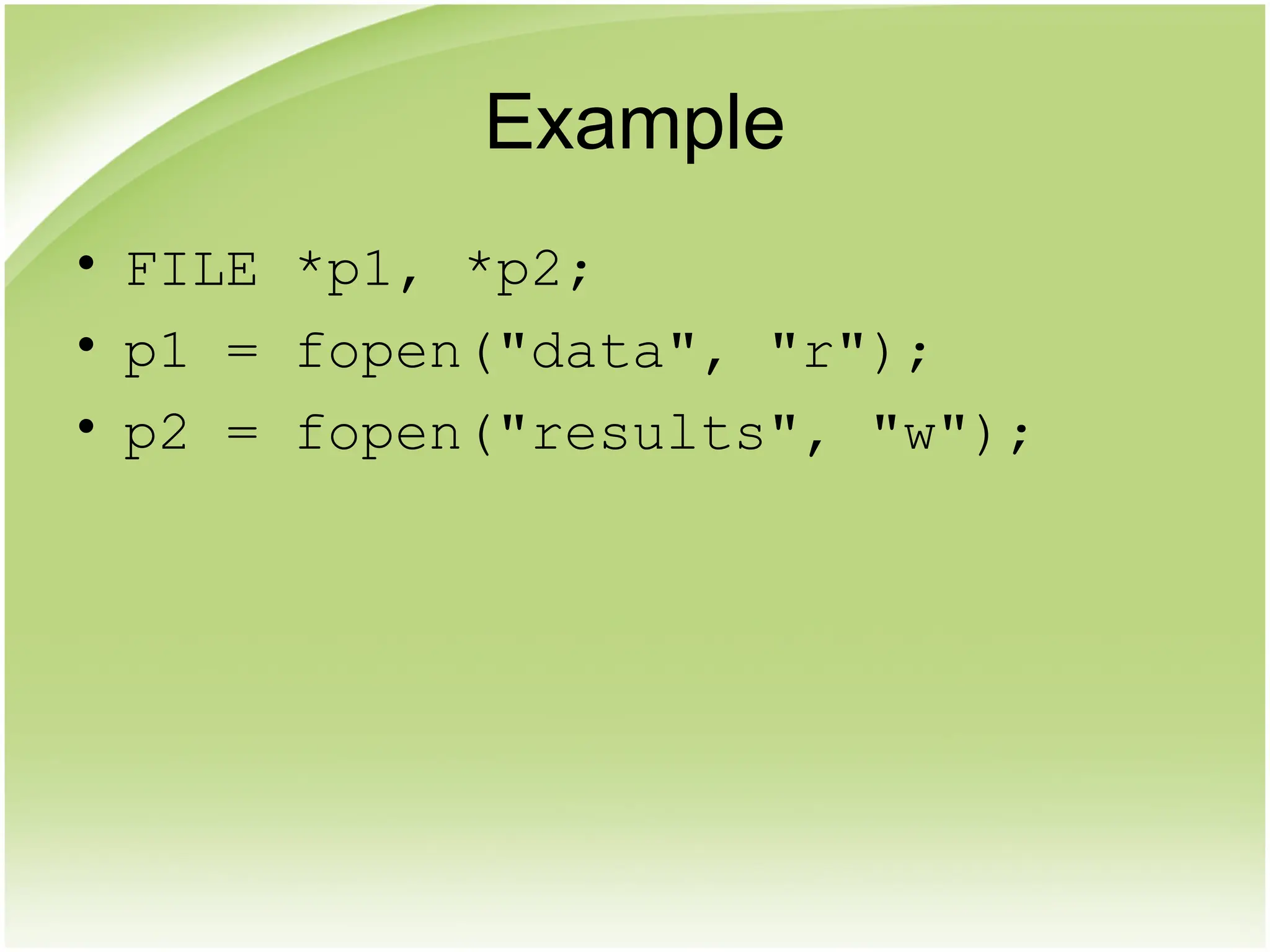Example
• FILE *p1, *p2;
• p1 = fopen("data", "r");
• p2 = fopen("results", "w");
 