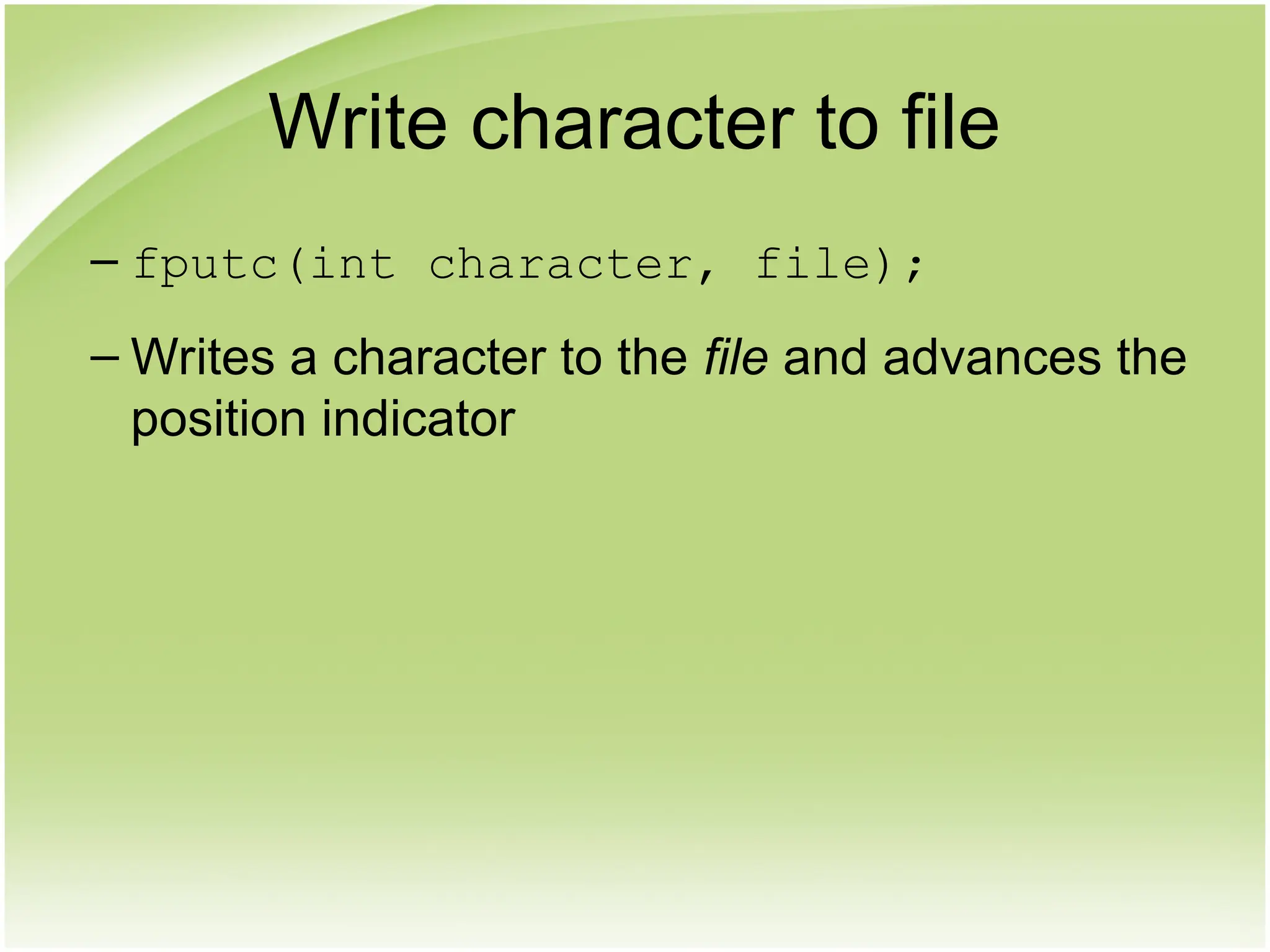 Write character to file
– fputc(int character, file);
– Writes a character to the file and advances the
position indicator
 
