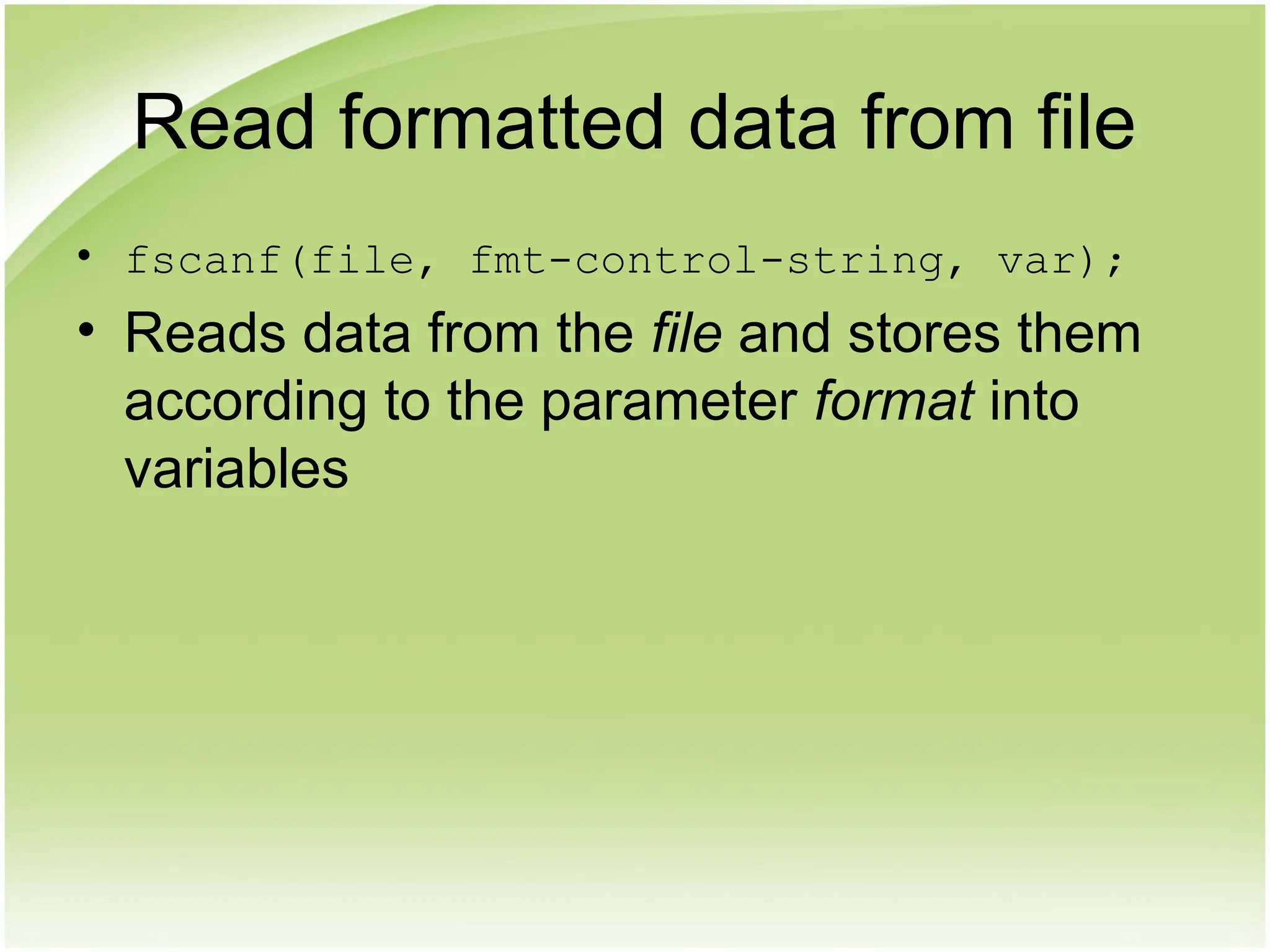 Read formatted data from file
• fscanf(file, fmt-control-string, var);
• Reads data from the file and stores them
according to the parameter format into
variables
 