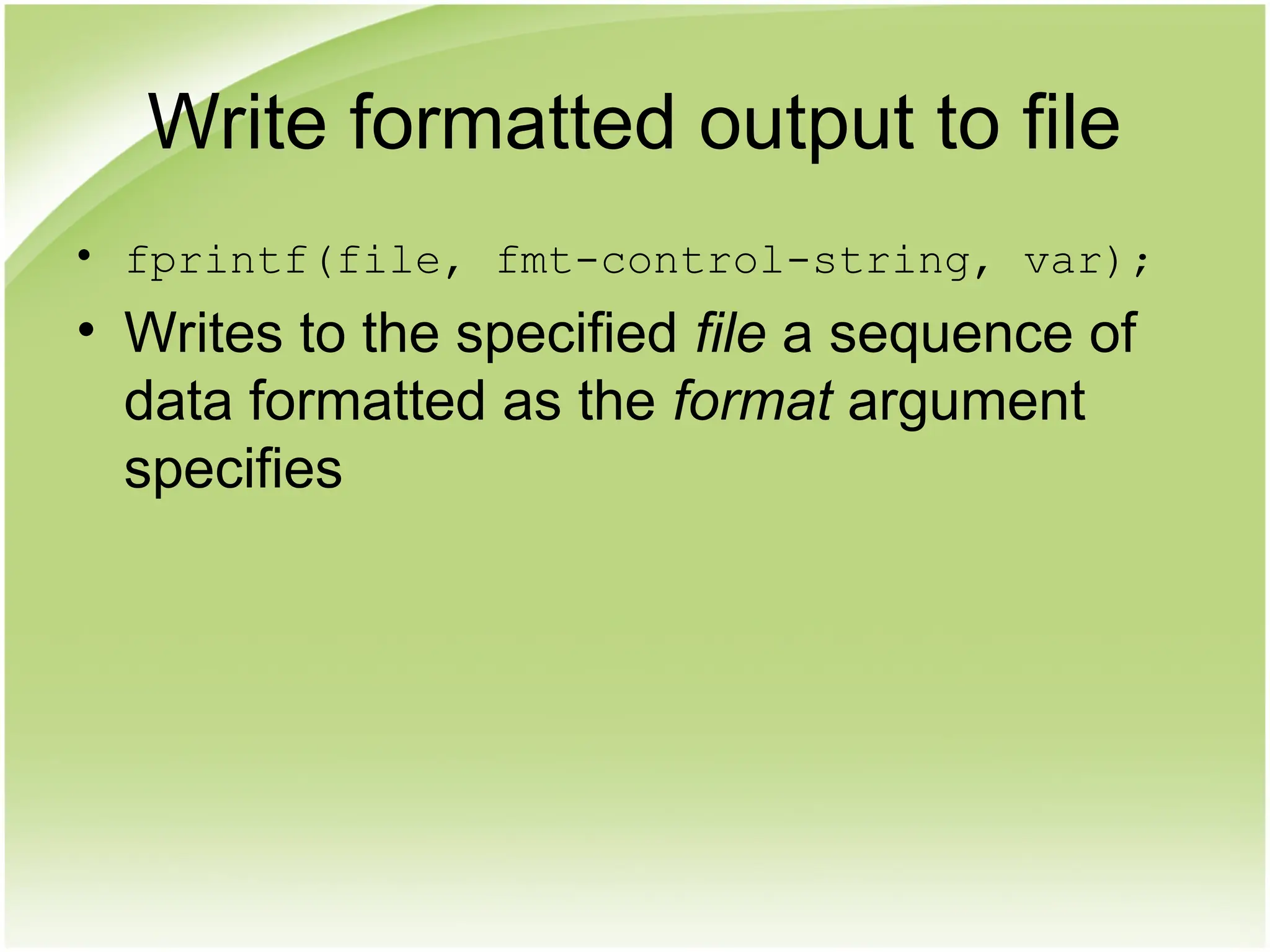 Write formatted output to file
• fprintf(file, fmt-control-string, var);
• Writes to the specified file a sequence of
data formatted as the format argument
specifies
 