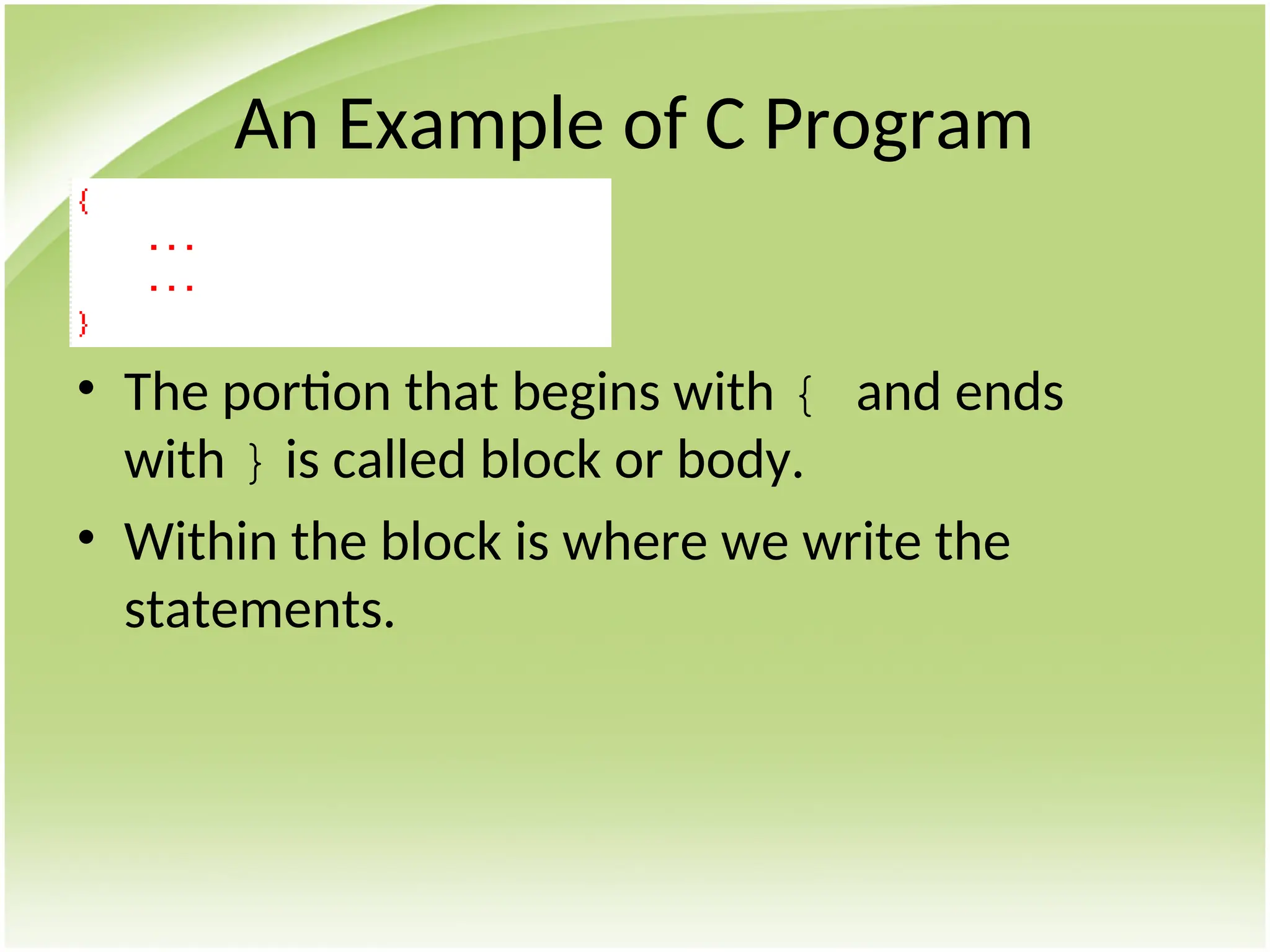 An Example of C Program
• The portion that begins with { and ends
with } is called block or body.
• Within the block is where we write the
statements.
 